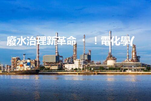 廢水治理新革命！電化學(xué)法，拯救環(huán)境的最強利器？